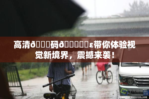 高清🈚码🔞❌‌ε带你体验视觉新境界，震撼来袭！