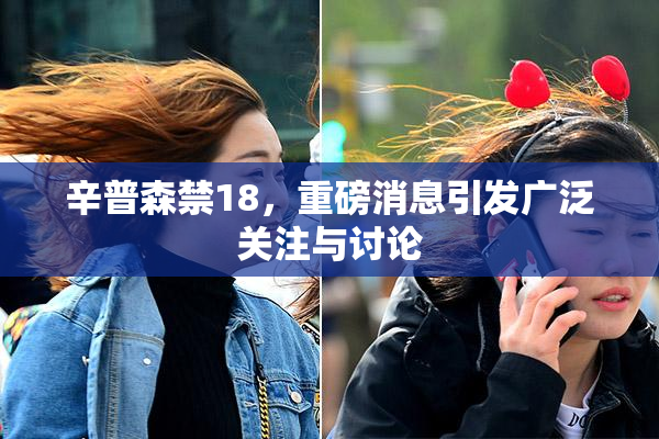 辛普森禁18，重磅消息引发广泛关注与讨论