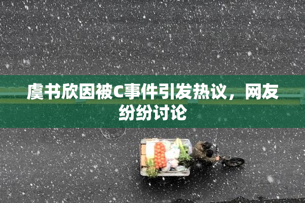 虞书欣因被C事件引发热议，网友纷纷讨论