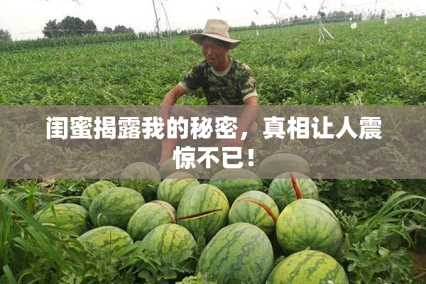 闺蜜揭露我的秘密，真相让人震惊不已！