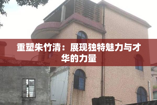 重塑朱竹清：展现独特魅力与才华的力量