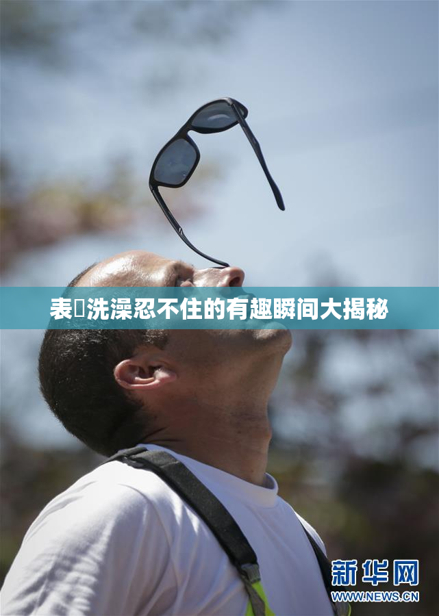 表妺洗澡忍不住的有趣瞬间大揭秘
