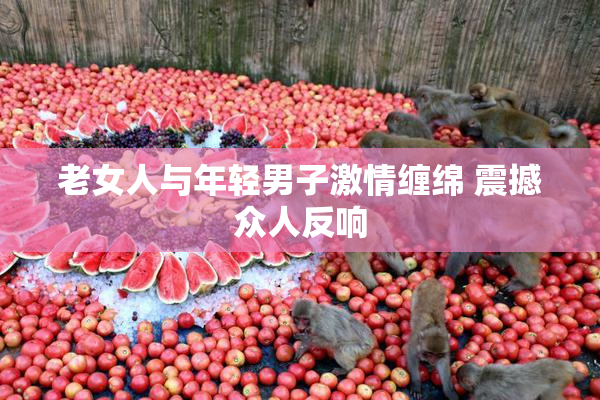老女人与年轻男子激情缠绵 震撼众人反响