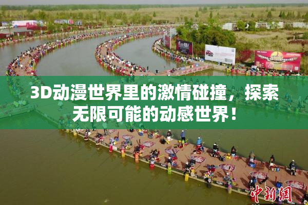 3D动漫世界里的激情碰撞，探索无限可能的动感世界！