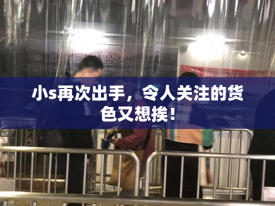 小s再次出手，令人关注的货色又想挨！