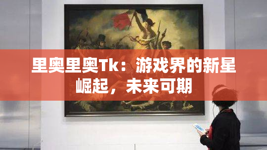 里奥里奥Tk：游戏界的新星崛起，未来可期