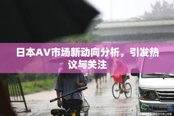 日本AV市场新动向分析，引发热议与关注