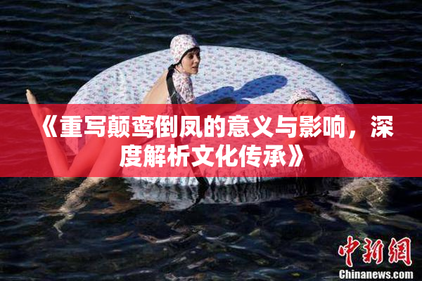 《重写颠鸾倒凤的意义与影响，深度解析文化传承》