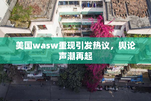 美国wasw重现引发热议，舆论声潮再起