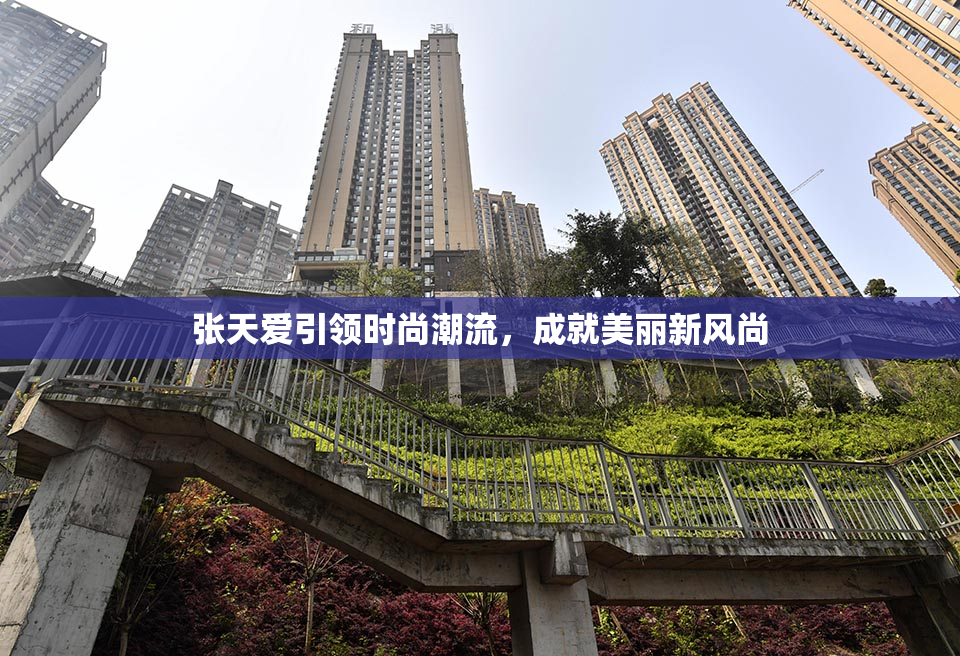 张天爱引领时尚潮流，成就美丽新风尚