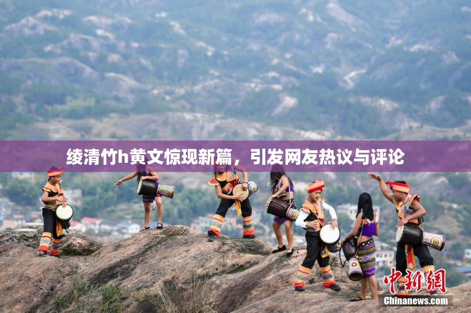 绫清竹h黄文惊现新篇，引发网友热议与评论