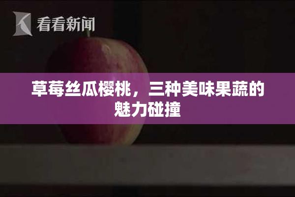 草莓丝瓜樱桃，三种美味果蔬的魅力碰撞