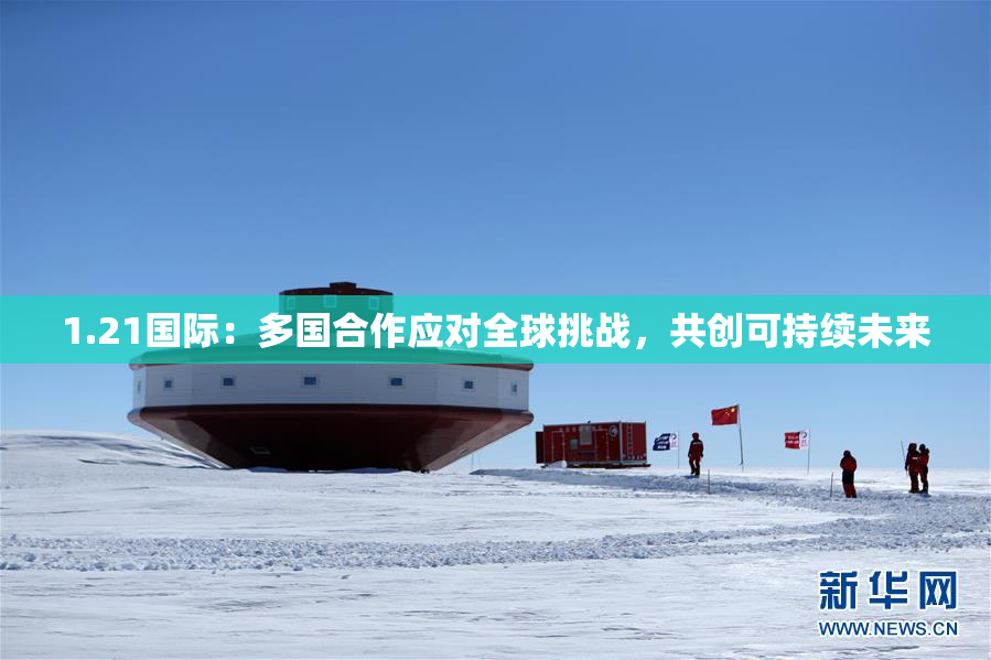 1.21国际：多国合作应对全球挑战，共创可持续未来