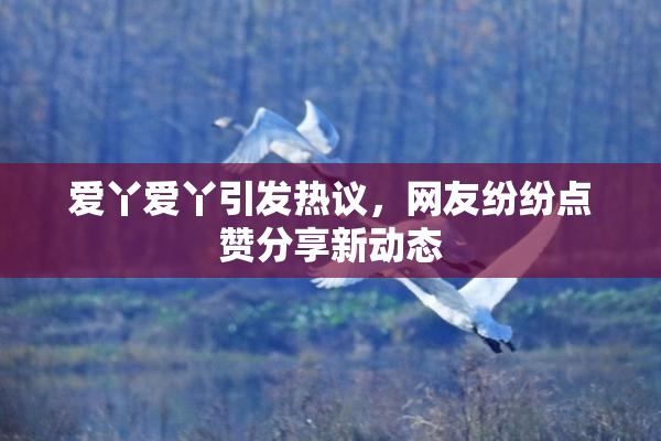 爱丫爱丫引发热议，网友纷纷点赞分享新动态