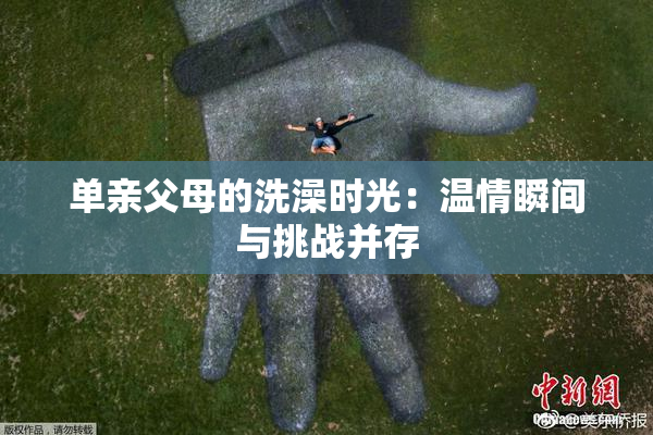 单亲父母的洗澡时光：温情瞬间与挑战并存