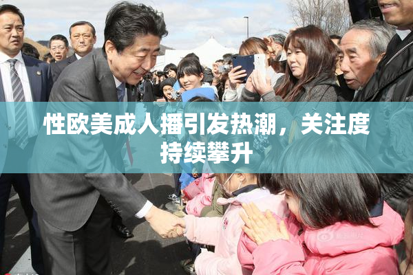 性欧美成人播引发热潮，关注度持续攀升
