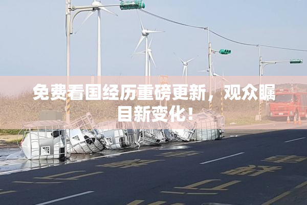 免费看国经历重磅更新，观众瞩目新变化！