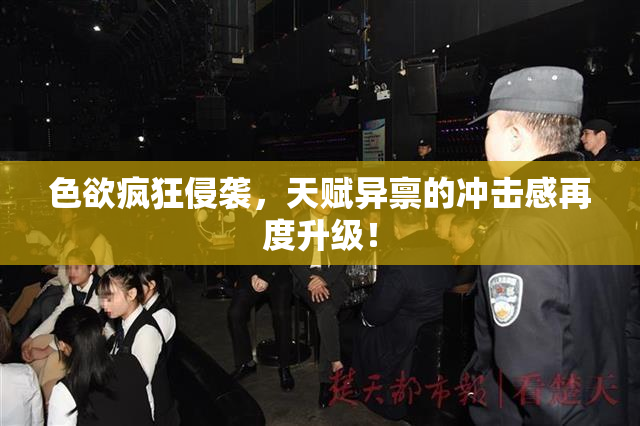 色欲疯狂侵袭，天赋异禀的冲击感再度升级！