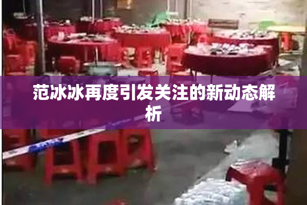 范冰冰再度引发关注的新动态解析