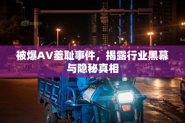 被爆AV羞耻事件，揭露行业黑幕与隐秘真相