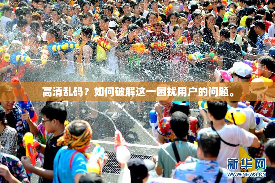 高清乱码？如何破解这一困扰用户的问题。