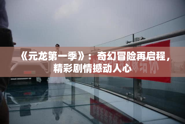 《元龙第一季》：奇幻冒险再启程，精彩剧情撼动人心