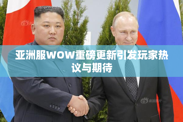 亚洲服WOW重磅更新引发玩家热议与期待