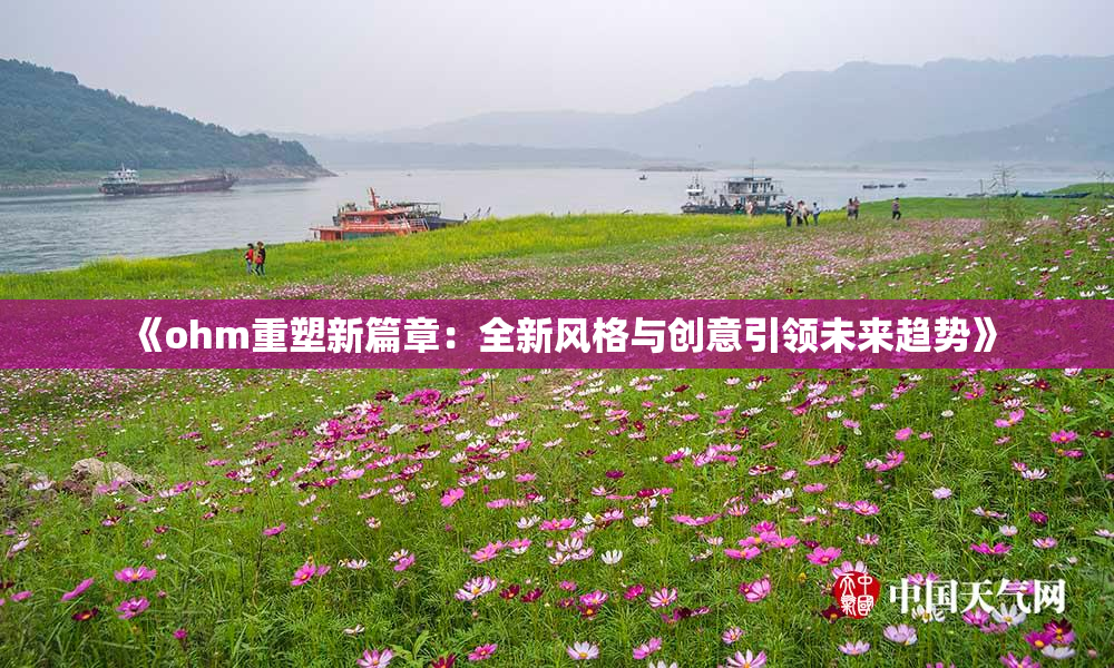 《ohm重塑新篇章：全新风格与创意引领未来趋势》
