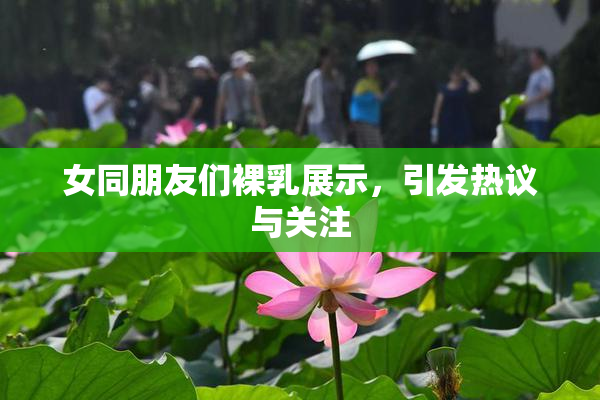 女同朋友们裸乳展示，引发热议与关注