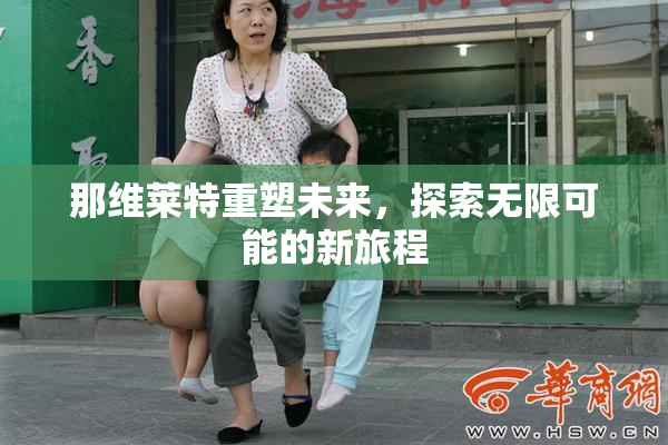那维莱特重塑未来，探索无限可能的新旅程