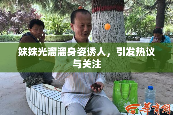 妹妹光溜溜身姿诱人，引发热议与关注