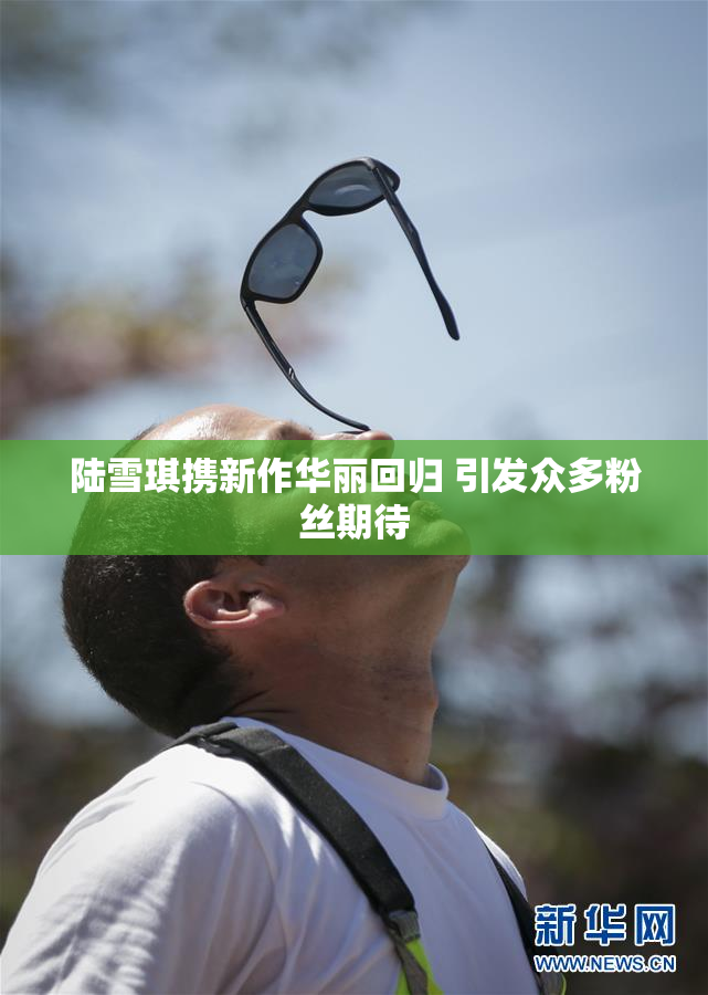 陆雪琪携新作华丽回归 引发众多粉丝期待