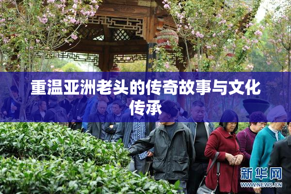 重温亚洲老头的传奇故事与文化传承