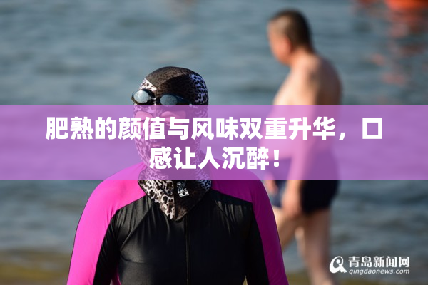 肥熟的颜值与风味双重升华，口感让人沉醉！