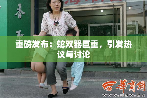 重磅发布：蛇双器巨重，引发热议与讨论