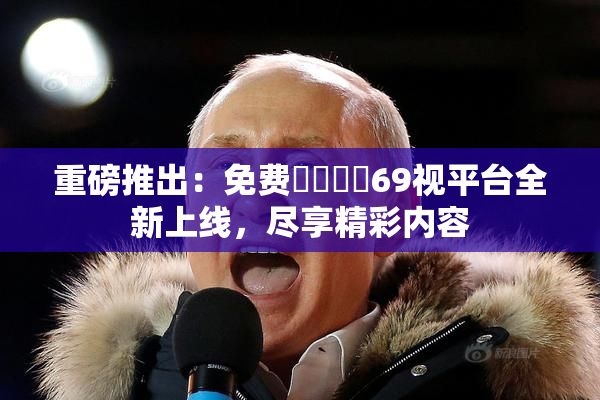重磅推出：免费❌‌❌‌69视平台全新上线，尽享精彩内容