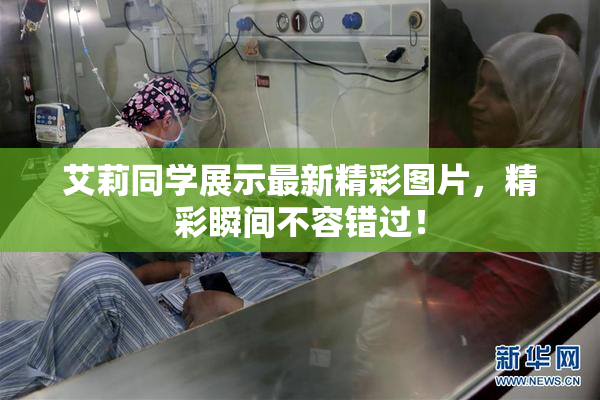 艾莉同学展示最新精彩图片，精彩瞬间不容错过！