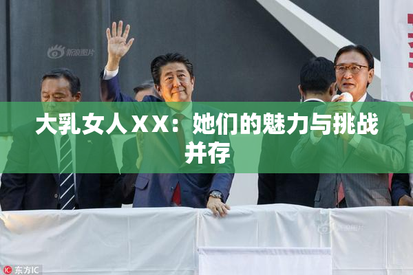 大乳女人ⅩX：她们的魅力与挑战并存