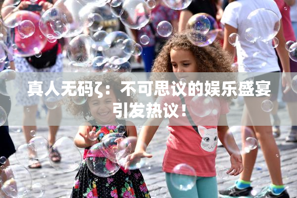 真人无码ζ：不可思议的娱乐盛宴引发热议！