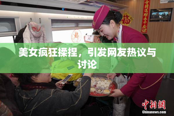 美女疯狂揉捏，引发网友热议与讨论