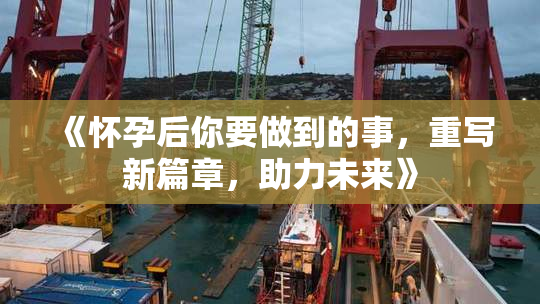 《怀孕后你要做到的事，重写新篇章，助力未来》