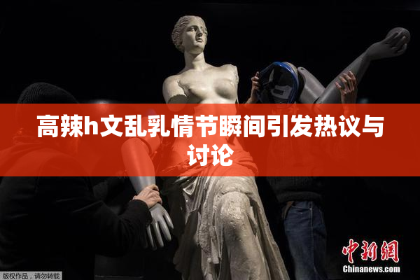 高辣h文乱乳情节瞬间引发热议与讨论