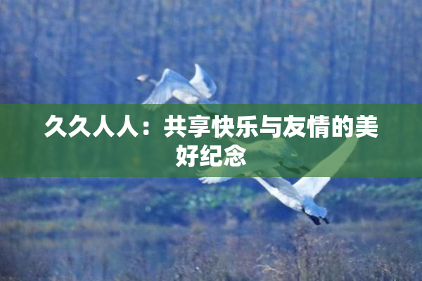 久久人人：共享快乐与友情的美好纪念