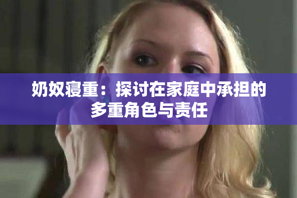 奶奴寝重：探讨在家庭中承担的多重角色与责任