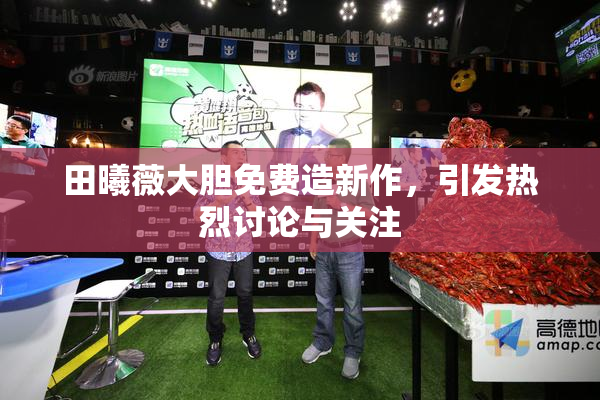 田曦薇大胆免费造新作，引发热烈讨论与关注