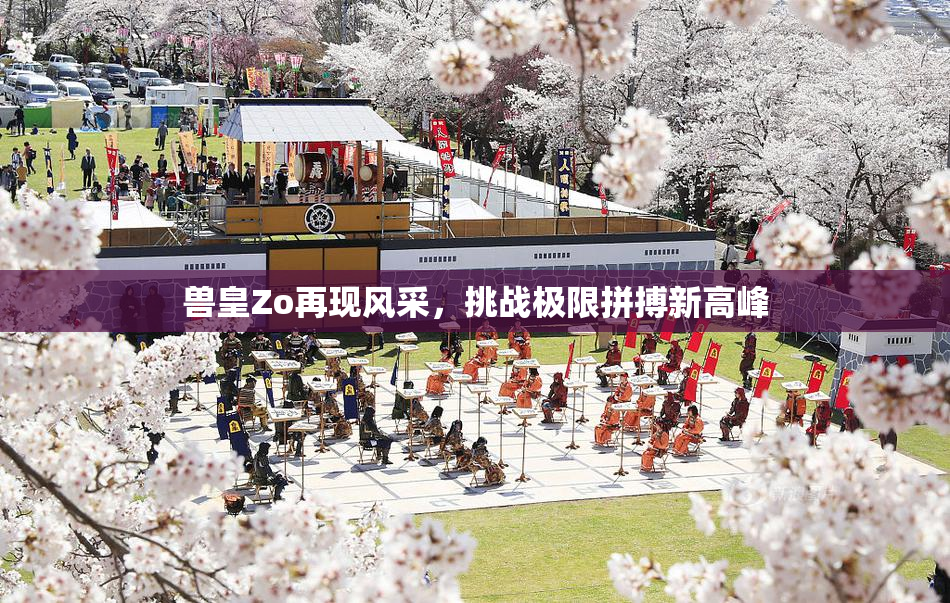 兽皇Zo再现风采，挑战极限拼搏新高峰