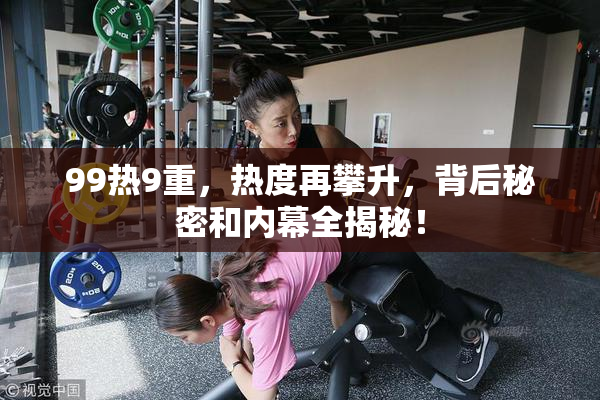 99热9重，热度再攀升，背后秘密和内幕全揭秘！