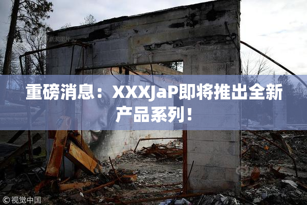 重磅消息：XXXJaP即将推出全新产品系列！