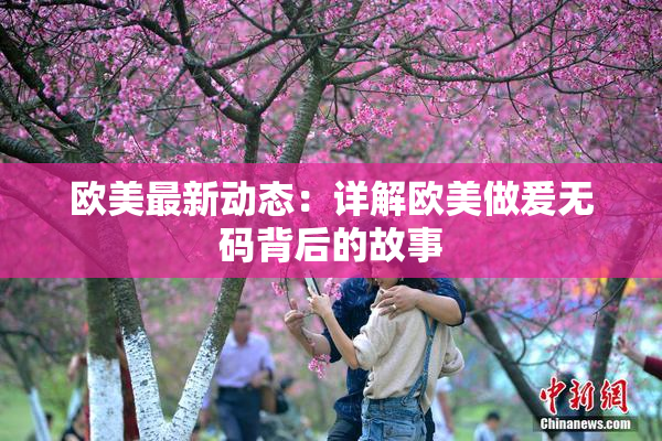 欧美最新动态：详解欧美做爰无码背后的故事