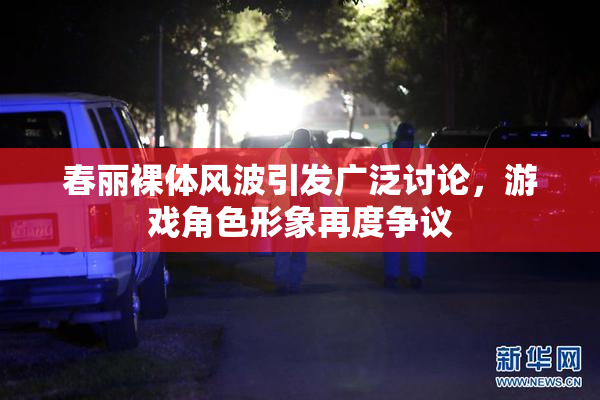春丽裸体风波引发广泛讨论，游戏角色形象再度争议